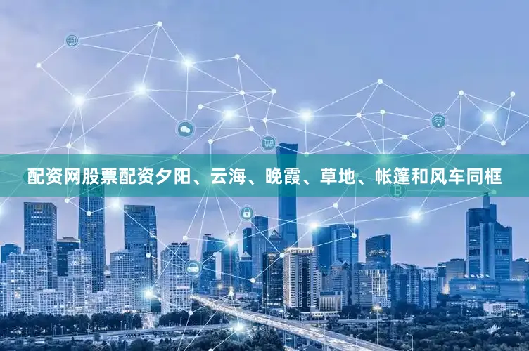 配资网股票配资夕阳、云海、晚霞、草地、帐篷和风车同框