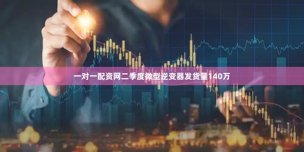 一对一配资网二季度微型逆变器发货量140万