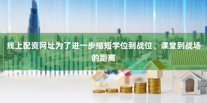 线上配资网址为了进一步缩短学位到战位、课堂到战场的距离