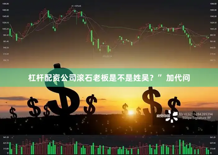 杠杆配资公司滚石老板是不是姓吴？” 加代问