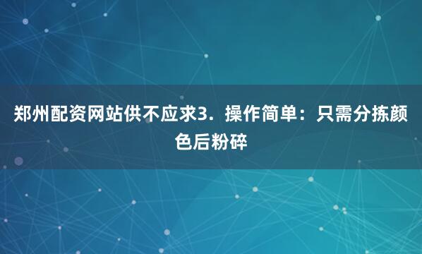 郑州配资网站供不应求3.  操作简单：只需分拣颜色后粉碎