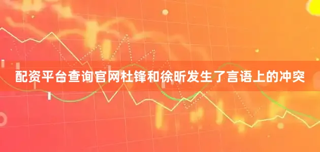 配资平台查询官网杜锋和徐昕发生了言语上的冲突