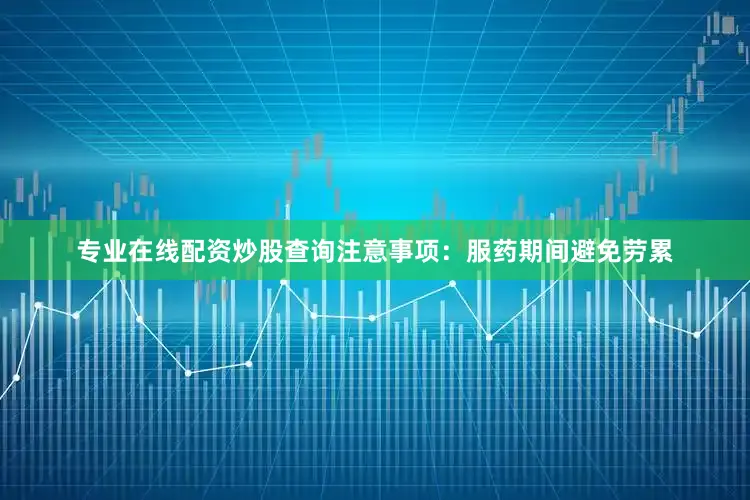 专业在线配资炒股查询注意事项：服药期间避免劳累
