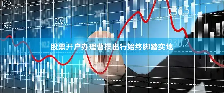 股票开户办理曹操出行始终脚踏实地